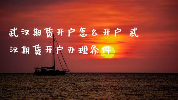 武汉期货开户怎么开户 武汉期货开户办理条件_https://www.gzbbqc.com_纳指期货_第1张