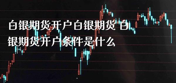 白银期货开户白银期货 白银期货开户条件是什么_https://www.gnhpgy.com_期货知识_第1张
