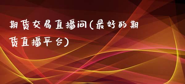 期货交易直播间(最好的期货直播平台)_https://www.gzbbqc.com_恒指期货_第1张