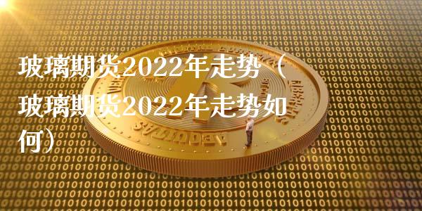 玻璃期货2022年走势（玻璃期货2022年走势如何）_https://www.gzbbqc.com_期货知识_第1张