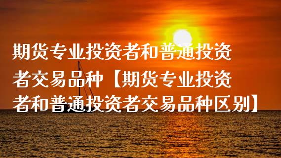 期货专业投资者和普通投资者交易品种【期货专业投资者和普通投资者交易品种区别】_https://www.gzbbqc.com_恒指期货_第1张