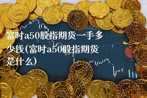 富时a50股指期货一手多少钱(富时a50股指期货是什么)_https://www.gzbbqc.com_期货知识_第1张
