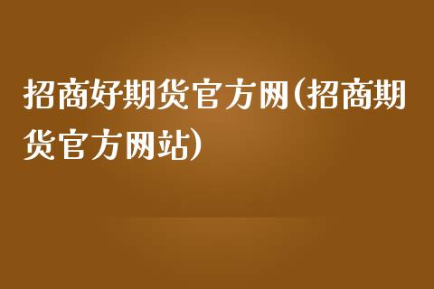 招商好期货官方网(招商期货官方网站)_https://www.gzbbqc.com_纳指期货_第1张