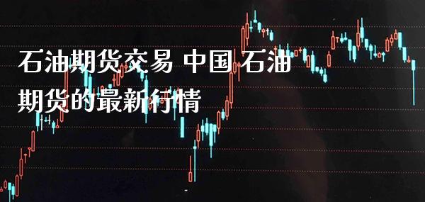 石油期货交易 中国 石油期货的最新行情_https://www.gnhpgy.com_德指期货_第1张