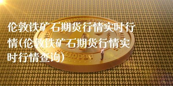 伦敦铁矿石期货行情实时行情(伦敦铁矿石期货行情实时行情查询)_https://www.gzbbqc.com_纳指期货_第1张