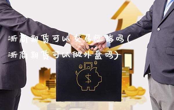 浙商期货可以交易恒指吗(浙商期货可以做外盘吗)_https://www.gzbbqc.com_纳指期货_第1张