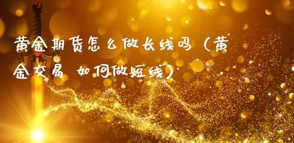 黄金期货怎么做长线吗（黄金交易 如何做短线）_https://www.gzbbqc.com_纳指期货_第1张