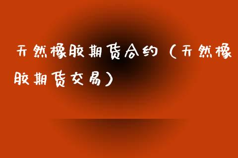天然橡胶期货合约（天然橡胶期货交易）_https://www.gzbbqc.com_恒指期货_第1张