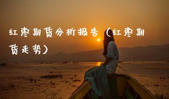 红枣期货分析报告（红枣期货走势）_https://www.gzbbqc.com_纳指期货_第1张
