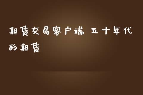 期货交易客户端 五十年代的期货_https://www.gnhpgy.com_恒指期货_第1张