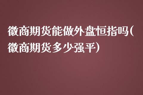 徽商期货能做外盘恒指吗(徽商期货多少强平)_https://www.gzbbqc.com_道指期货_第1张