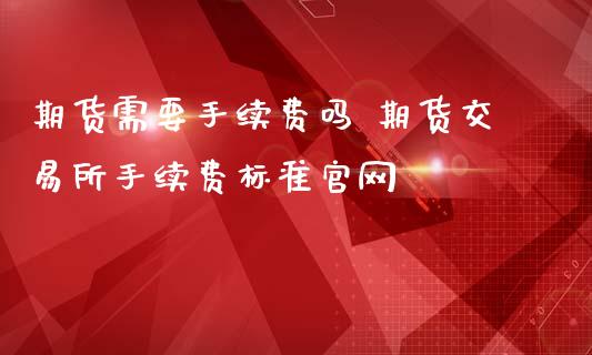 期货需要手续费吗 期货交易所手续费标准_https://www.gnhpgy.com_期货知识_第1张