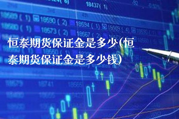 恒泰期货保证金是多少(恒泰期货保证金是多少钱)_https://www.gzbbqc.com_原油期货_第1张