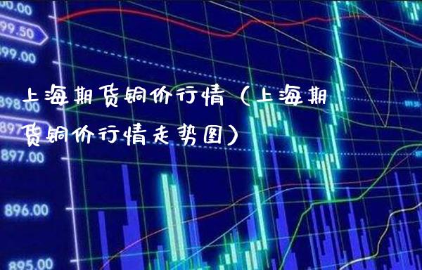 上海期货铜价行情（上海期货铜价行情走势图）_https://www.gzbbqc.com_原油期货_第1张