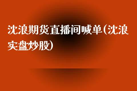 沈浪期货直播间喊单(沈浪实盘炒股)_https://www.gzbbqc.com_未分类_第1张