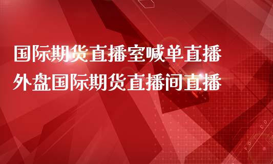 国际期货直播室喊单直播 外盘国际期货直播间直播_https://www.gnhpgy.com_恒指期货_第1张