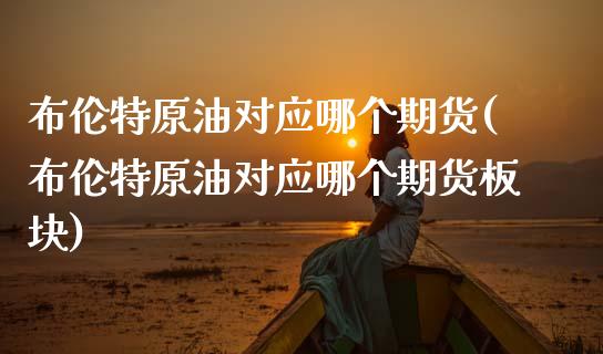 布伦特原油对应哪个期货(布伦特原油对应哪个期货板块)_https://www.gzbbqc.com_纳指期货_第1张