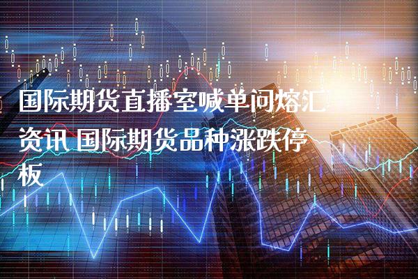 国际期货直播室喊单问熔汇资讯 国际期货品种涨跌停板_https://www.gzbbqc.com_黄金期货_第1张