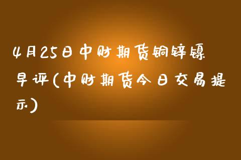 4月25日中财期货铜锌镍早评(中财期货今日交易提示)_https://www.gzbbqc.com_恒指期货_第1张