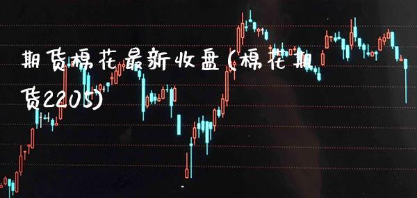 期货棉花最新收盘(棉花期货2205)_https://www.gzbbqc.com_原油期货_第1张
