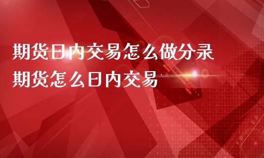 期货日内交易怎么做分录 期货怎么日内交易_https://www.gzbbqc.com_恒指期货_第1张