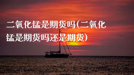 二氧化锰是期货吗(二氧化锰是期货吗还是期货)_https://www.gzbbqc.com_德指期货_第1张