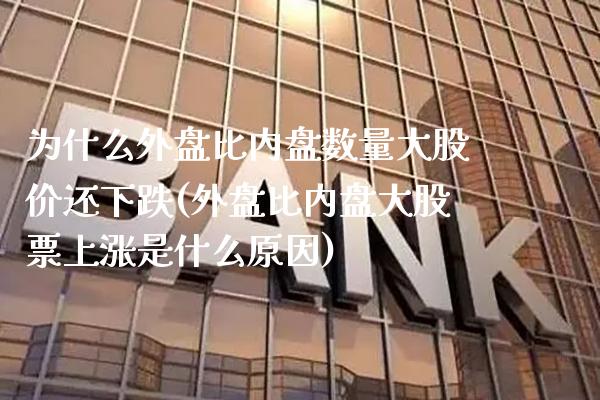 为什么外盘比内盘数量大股价还下跌(外盘比内盘大股票上涨是什么原因)_https://www.gzbbqc.com_原油期货_第1张