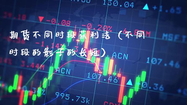 期货不同时段获利法（不同时段的影子的长短）_https://www.gzbbqc.com_原油期货_第1张