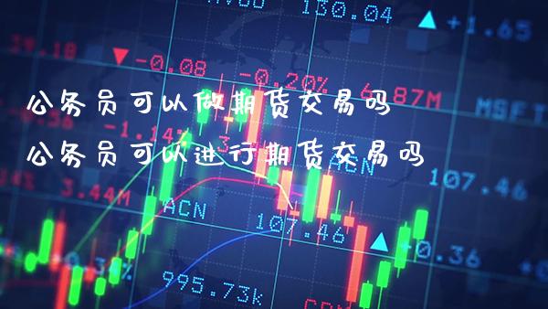 公务员可以做期货交易吗 公务员可以进行期货交易吗_https://www.gzbbqc.com_纳指期货_第1张