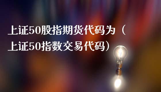 上证50股指期货代码为（上证50指数交易代码）_https://www.gzbbqc.com_股指期货_第1张