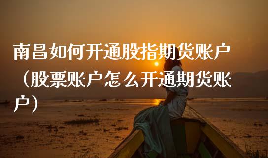 南昌如何开通股指期货账户（股票账户怎么开通期货账户）_https://www.gzbbqc.com_原油期货_第1张