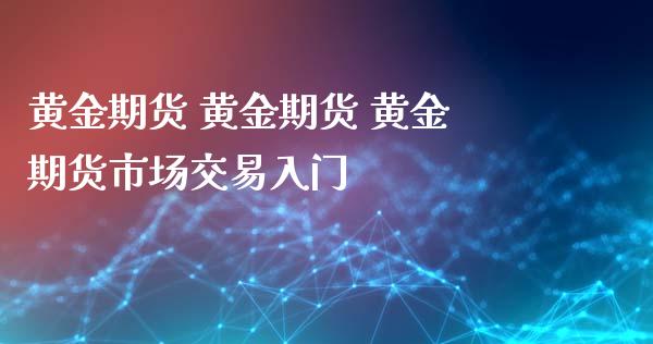 黄金期货 黄金期货 黄金期货市场交易入门_https://www.gnhpgy.com_道指期货_第1张