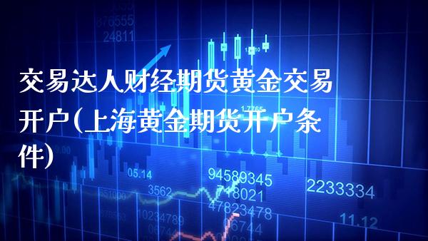 交易达人财经期货黄金交易开户(上海黄金期货开户条件)_https://www.gzbbqc.com_期货知识_第1张