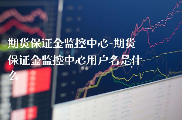 期货保证金监控中心-期货保证金监控中心用户名是什么_https://www.gnhpgy.com_原油期货_第1张
