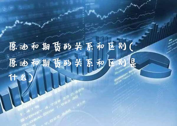 原油和期货的关系和区别(原油和期货的关系和区别是什么)_https://www.gzbbqc.com_原油期货_第1张