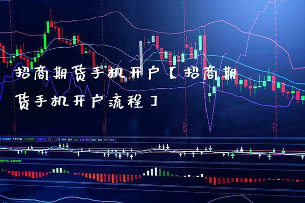 招商期货手机开户【招商期货手机开户流程】_https://www.gzbbqc.com_股指期货_第1张
