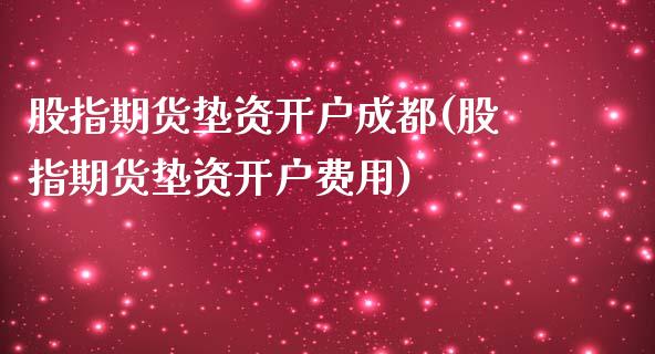 股指期货垫资开户成都(股指期货垫资开户费用)_https://www.gzbbqc.com_道指期货_第1张