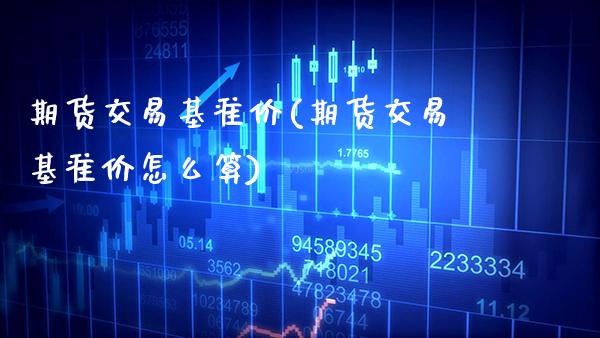 期货交易基准价(期货交易基准价怎么算)_https://www.gzbbqc.com_纳指期货_第1张
