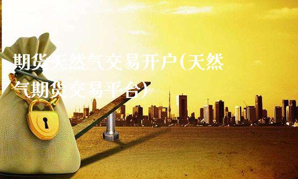 期货天然气交易开户(天然气期货交易平台)_https://www.gzbbqc.com_期货知识_第1张
