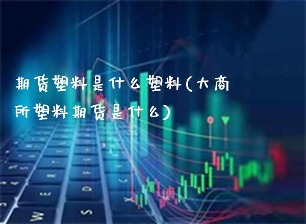 期货塑料是什么塑料(大商所塑料期货是什么)_https://www.gzbbqc.com_期货知识_第1张