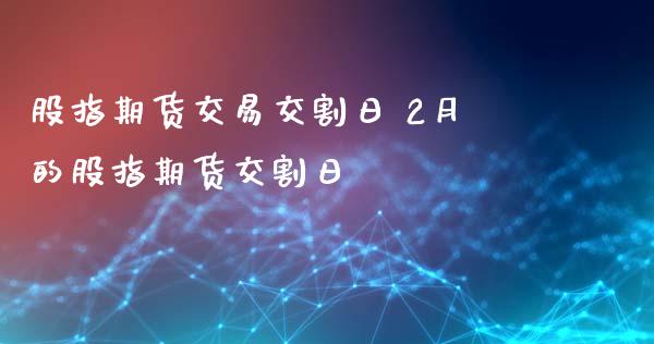 股指期货交易交割日 2月的股指期货交割日_https://www.gzbbqc.com_原油期货_第1张