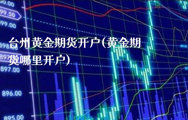台州黄金期货开户(黄金期货哪里开户)_https://www.gzbbqc.com_原油期货_第1张