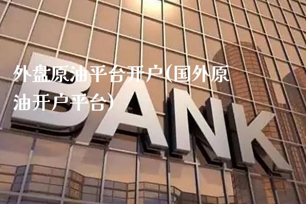 外盘原油平台开户(国外原油开户平台)_https://www.gzbbqc.com_纳指期货_第1张