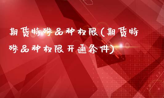 期货特殊品种权限(期货特殊品种权限开通条件)_https://www.gzbbqc.com_恒指期货_第1张
