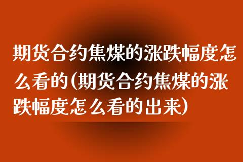 期货合约焦煤的涨跌幅度怎么看的(期货合约焦煤的涨跌幅度怎么看的出来)_https://www.gzbbqc.com_道指期货_第1张