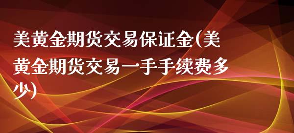 美黄金期货交易保证金(美黄金期货交易一手手续费多少)_https://www.gzbbqc.com_股指期货_第1张