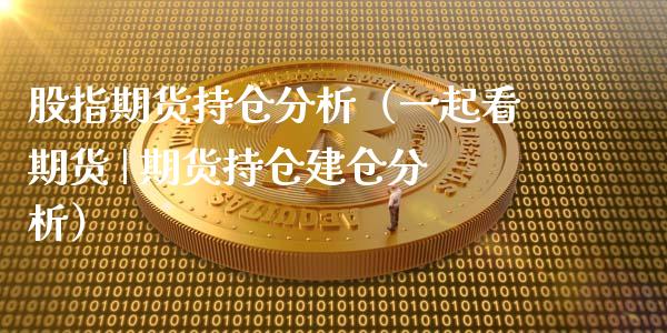 股指期货持仓分析（一起看期货 | 期货持仓建仓分析）_https://www.gzbbqc.com_黄金期货_第1张