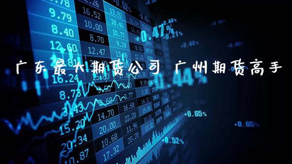 广东最大期货公司 广州期货高手_https://www.gzbbqc.com_黄金期货_第1张
