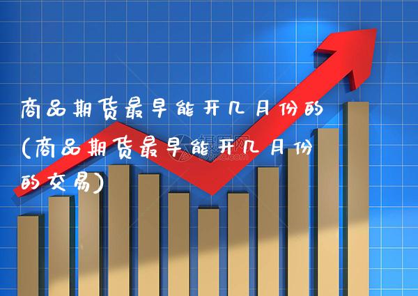 商品期货最早能开几月份的(商品期货最早能开几月份的交易)_https://www.gzbbqc.com_纳指期货_第1张