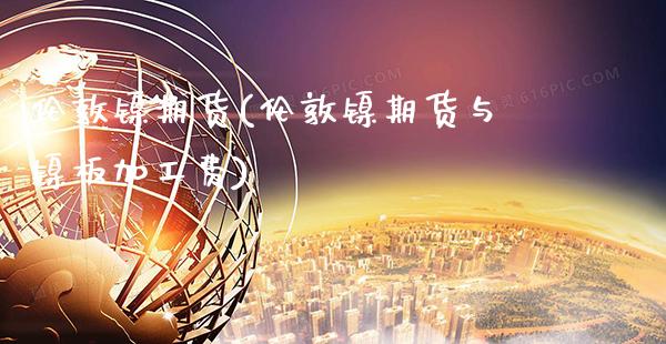 伦敦镍期货(伦敦镍期货与镍板加工费)_https://www.gzbbqc.com_期货知识_第1张